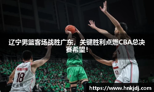 辽宁男篮客场战胜广东，关键胜利点燃CBA总决赛希望！