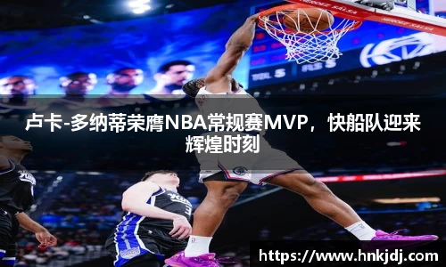 卢卡-多纳蒂荣膺NBA常规赛MVP，快船队迎来辉煌时刻