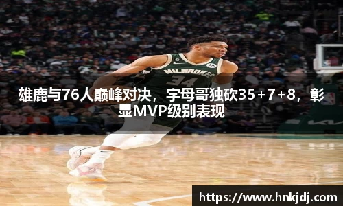雄鹿与76人巅峰对决，字母哥独砍35+7+8，彰显MVP级别表现