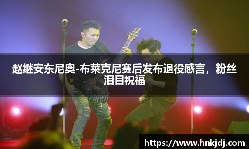 赵继安东尼奥-布莱克尼赛后发布退役感言，粉丝泪目祝福