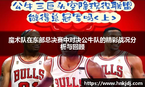 魔术队在东部总决赛中对决公牛队的精彩战况分析与回顾