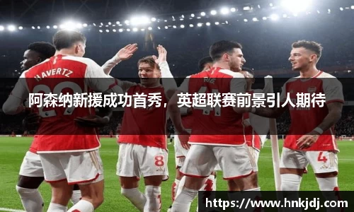 阿森纳新援成功首秀，英超联赛前景引人期待