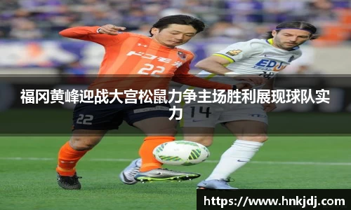 福冈黄峰迎战大宫松鼠力争主场胜利展现球队实力